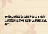 寬帶629錯誤怎么解決辦法（寬帶上網(wǎng)錯誤提示633是什么原因?怎么辦?）
