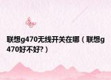 聯(lián)想g470無線開關(guān)在哪（聯(lián)想g470好不好?）