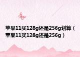 蘋(píng)果11買(mǎi)128g還是256g劃算（蘋(píng)果11買(mǎi)128g還是256g）