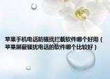 蘋果手機(jī)電話防騷擾攔截軟件哪個(gè)好用（蘋果屏蔽騷擾電話的軟件哪個(gè)比較好）