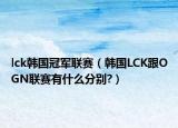lck韓國冠軍聯(lián)賽（韓國LCK跟OGN聯(lián)賽有什么分別?）