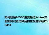如何超頻E6500主要是進(jìn)入bios界面如何設(shè)置倍頻我的主板是華碩P5P41T