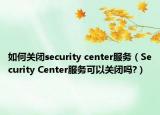 如何關(guān)閉security center服務(wù)（Security Center服務(wù)可以關(guān)閉嗎?）