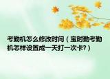 考勤機(jī)怎么修改時(shí)間（寶時(shí)勤考勤機(jī)怎樣設(shè)置成一天打一次卡?）
