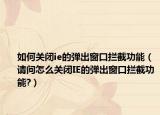 如何關閉ie的彈出窗口攔截功能（請問怎么關閉IE的彈出窗口攔截功能?）