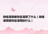 微信清理緩存是清理了什么（微信清理緩存是清理的什么）