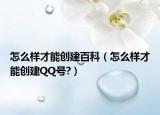 怎么樣才能創(chuàng)建百科（怎么樣才能創(chuàng)建QQ號?）