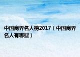 中國商界名人榜2017（中國商界名人有哪些）