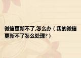微信更新不了,怎么辦（我的微信更新不了怎么處理?）