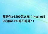 英特爾e6500怎么樣（intel e6500這款CPU好不好阿?）