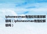 iphonexsmax有指紋和面部解鎖嗎（iphonexsmax有指紋解鎖嗎）