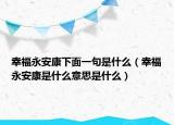 幸福永安康下面一句是什么（幸福永安康是什么意思是什么）