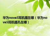 華為nova5耳機插在哪（華為nova5耳機插孔在哪）