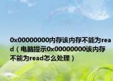 0x00000000內(nèi)存該內(nèi)存不能為read（電腦提示0x00000000該內(nèi)存不能為read怎么處理）