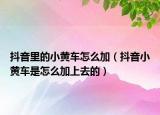 抖音里的小黃車怎么加（抖音小黃車是怎么加上去的）