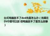 臺(tái)式電腦放不了dvd光盤怎么辦（光碟在DVD里可以放 但電腦放不了是怎么回事）