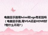 電腦顯示器用hdmi和vga有差別嗎（電腦顯示器,用VGA還是HDMI好?有什么不同?）