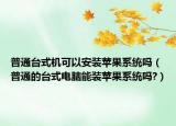 普通臺式機(jī)可以安裝蘋果系統(tǒng)嗎（普通的臺式電腦能裝蘋果系統(tǒng)嗎?）