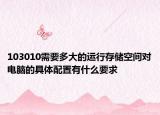 103010需要多大的運(yùn)行存儲(chǔ)空間對(duì)電腦的具體配置有什么要求