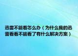 迅雷不能看怎么辦（為什么我的迅雷看看不能看了有什么解決方案）