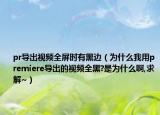 pr導(dǎo)出視頻全屏?xí)r有黑邊（為什么我用premiere導(dǎo)出的視頻全黑?是為什么啊,求解~）