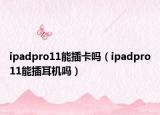 ipadpro11能插卡嗎（ipadpro11能插耳機(jī)嗎）