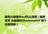 魔獸頭像插件ouf怎么設置（魔獸世界 頭像插件ShadowedUF 兩個設置問題）