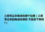三星筆記本電池在哪個位置（三星筆記本的電池在哪里 不能拿下來嗎?）