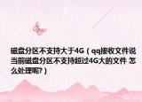 磁盤分區(qū)不支持大于4G（qq接收文件說 當(dāng)前磁盤分區(qū)不支持超過4G大的文件 怎么處理呢?）