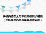 手機(jī)高德怎么與車載高德同步視頻（手機(jī)高德怎么與車載高德同步）
