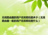 無線路由器的用戶名和密碼是多少（無線路由器一般的用戶名和密碼是什么）