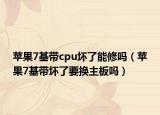 蘋果7基帶cpu壞了能修嗎（蘋果7基帶壞了要換主板嗎）