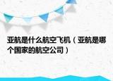 亞航是什么航空飛機(jī)（亞航是哪個國家的航空公司）