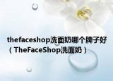 thefaceshop洗面奶哪個牌子好（TheFaceShop洗面奶）