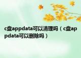 c盤(pán)appdata可以清理嗎（c盤(pán)appdata可以刪除嗎）