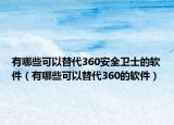 有哪些可以替代360安全衛(wèi)士的軟件（有哪些可以替代360的軟件）