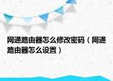 網(wǎng)通路由器怎么修改密碼（網(wǎng)通路由器怎么設(shè)置）