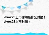 vivox23上市時間是什么時候（vivox23上市時間）