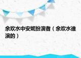 余歡水中安妮扮演者（余歡水誰演的）