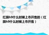 紅旗h9什么時(shí)候上市開售的（紅旗h9什么時(shí)候上市開售）