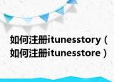 如何注冊itunesstory（如何注冊itunesstore）