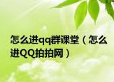 怎么進qq群課堂（怎么進QQ拍拍網(wǎng)）