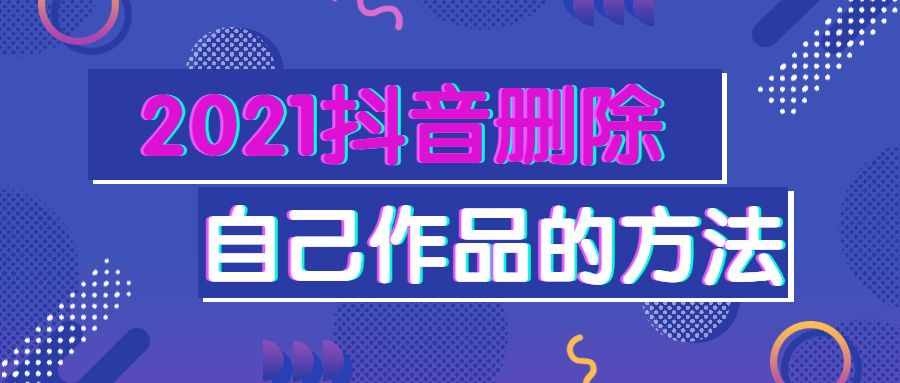 2021抖音刪除自己作品的方法介紹 抖音刪除視頻怎么刪比較好