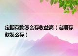 定期存款怎么存收益高（定期存款怎么存）