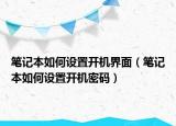 筆記本如何設(shè)置開機(jī)界面（筆記本如何設(shè)置開機(jī)密碼）