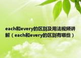 each和every的區(qū)別及用法視頻講解（each和every的區(qū)別有哪些）