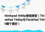 thinkpad t440p使用感受（ThinkPad T440p與ThinkPad T440哪個(gè)更好）