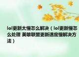 lol更新太慢怎么解決（lol更新慢怎么處理 英雄聯(lián)盟更新速度慢解決方法）