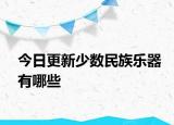 今日更新少數(shù)民族樂器有哪些