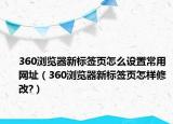 360瀏覽器新標(biāo)簽頁怎么設(shè)置常用網(wǎng)址（360瀏覽器新標(biāo)簽頁怎樣修改?）